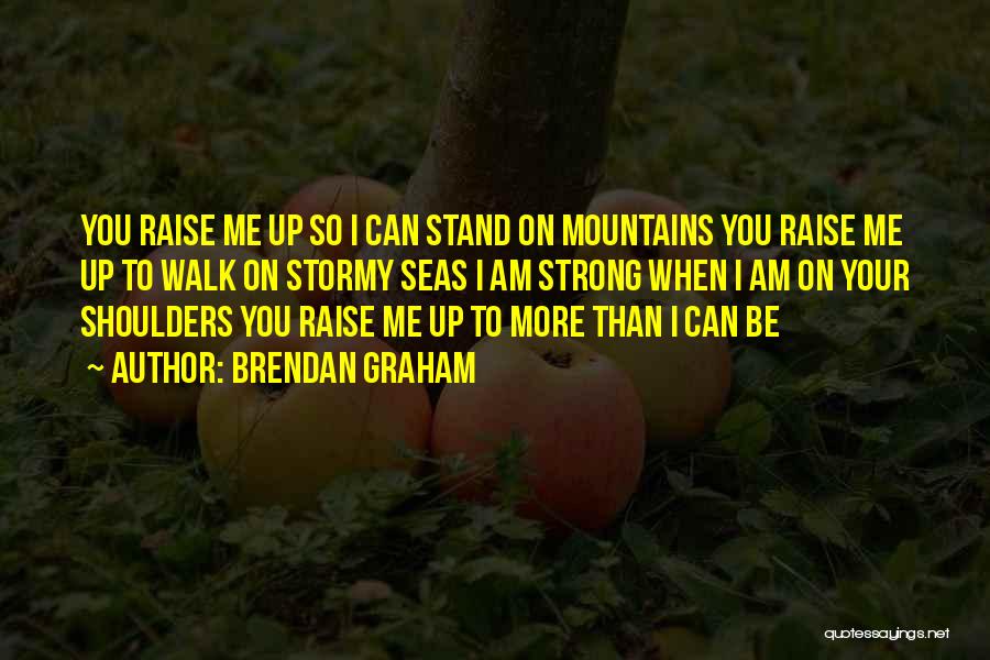 Brendan Graham Quotes: You Raise Me Up So I Can Stand On Mountains You Raise Me Up To Walk On Stormy Seas I