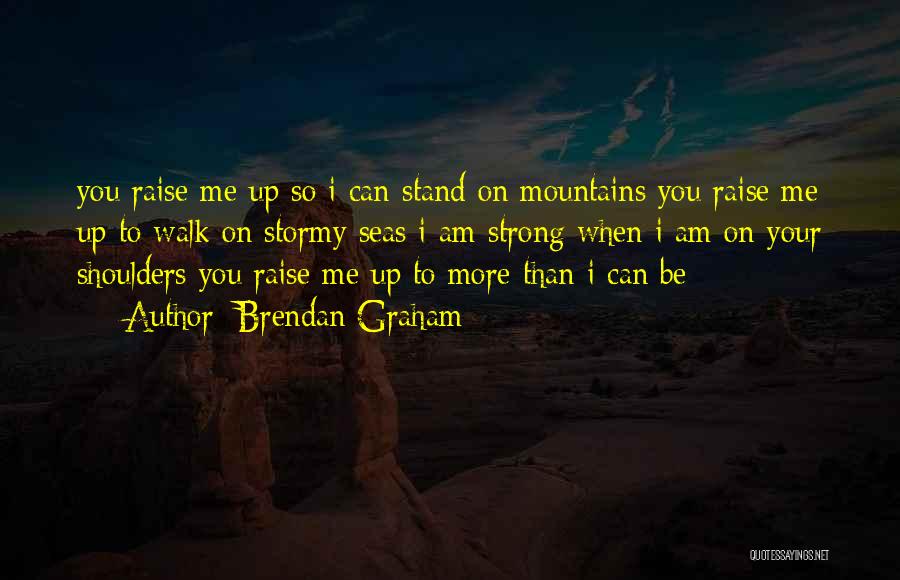 Brendan Graham Quotes: You Raise Me Up So I Can Stand On Mountains You Raise Me Up To Walk On Stormy Seas I