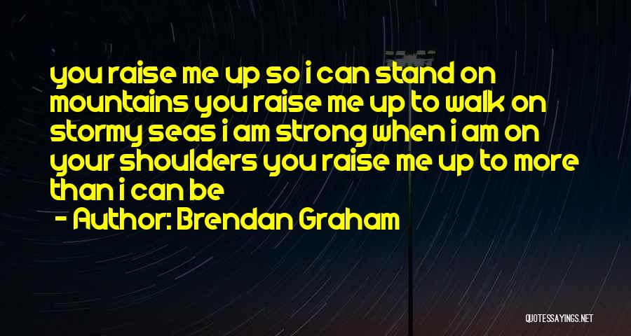 Brendan Graham Quotes: You Raise Me Up So I Can Stand On Mountains You Raise Me Up To Walk On Stormy Seas I