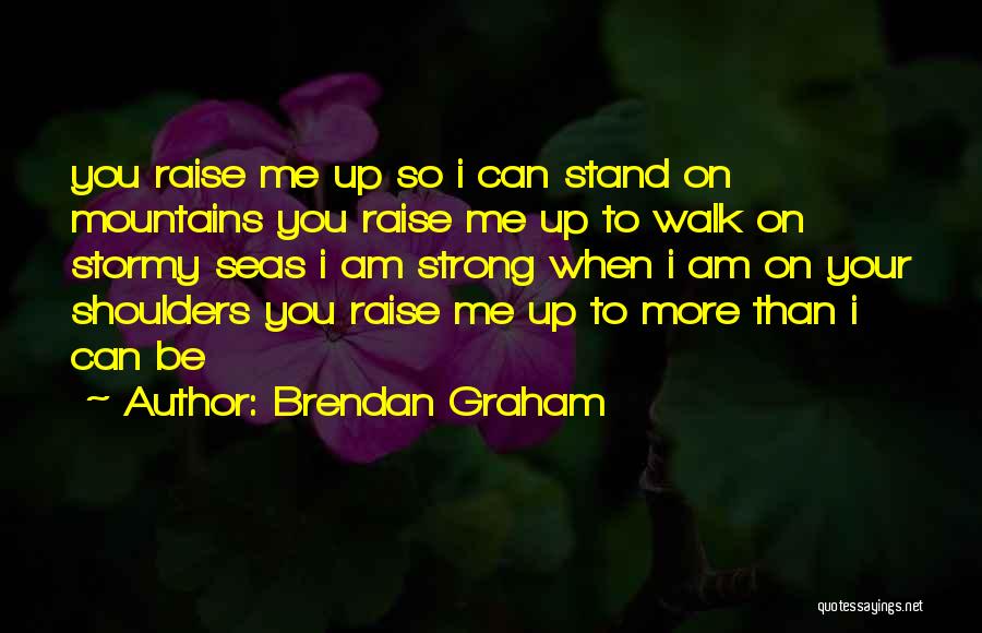 Brendan Graham Quotes: You Raise Me Up So I Can Stand On Mountains You Raise Me Up To Walk On Stormy Seas I