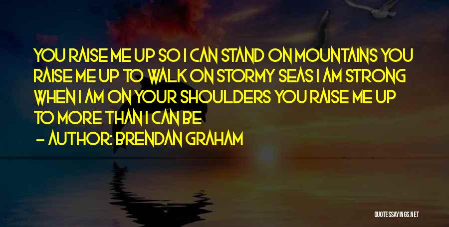 Brendan Graham Quotes: You Raise Me Up So I Can Stand On Mountains You Raise Me Up To Walk On Stormy Seas I