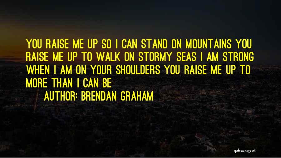 Brendan Graham Quotes: You Raise Me Up So I Can Stand On Mountains You Raise Me Up To Walk On Stormy Seas I