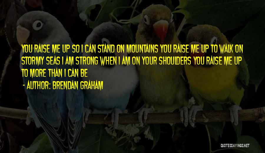 Brendan Graham Quotes: You Raise Me Up So I Can Stand On Mountains You Raise Me Up To Walk On Stormy Seas I