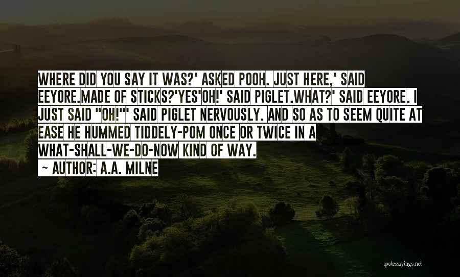 A.A. Milne Quotes: Where Did You Say It Was?' Asked Pooh. Just Here,' Said Eeyore.made Of Sticks?'yes'oh!' Said Piglet.what?' Said Eeyore. I Just