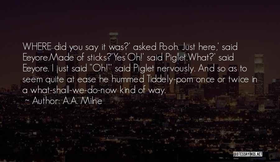 A.A. Milne Quotes: Where Did You Say It Was?' Asked Pooh. Just Here,' Said Eeyore.made Of Sticks?'yes'oh!' Said Piglet.what?' Said Eeyore. I Just