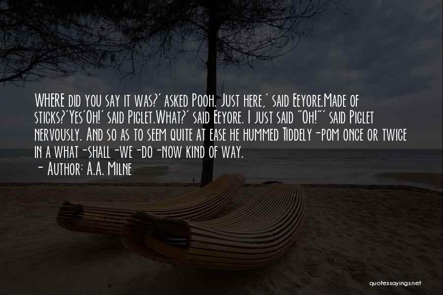 A.A. Milne Quotes: Where Did You Say It Was?' Asked Pooh. Just Here,' Said Eeyore.made Of Sticks?'yes'oh!' Said Piglet.what?' Said Eeyore. I Just