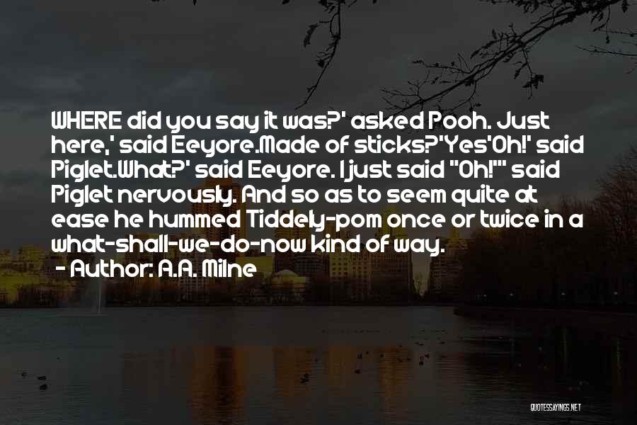 A.A. Milne Quotes: Where Did You Say It Was?' Asked Pooh. Just Here,' Said Eeyore.made Of Sticks?'yes'oh!' Said Piglet.what?' Said Eeyore. I Just