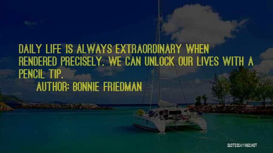 Bonnie Friedman Quotes: Daily Life Is Always Extraordinary When Rendered Precisely. We Can Unlock Our Lives With A Pencil Tip.