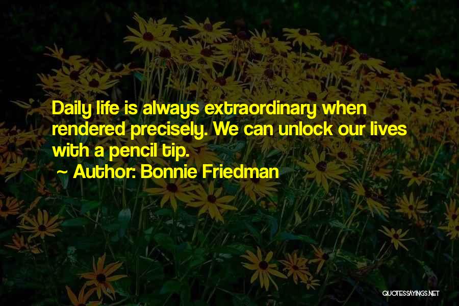 Bonnie Friedman Quotes: Daily Life Is Always Extraordinary When Rendered Precisely. We Can Unlock Our Lives With A Pencil Tip.