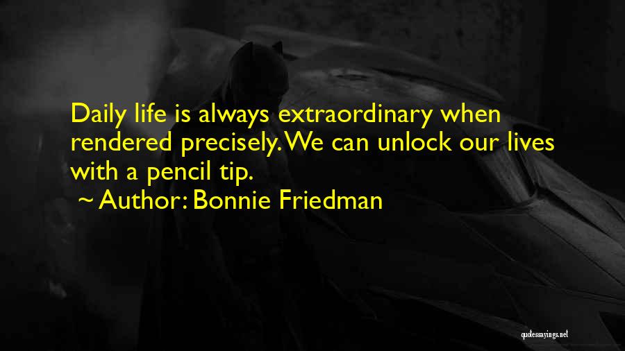 Bonnie Friedman Quotes: Daily Life Is Always Extraordinary When Rendered Precisely. We Can Unlock Our Lives With A Pencil Tip.