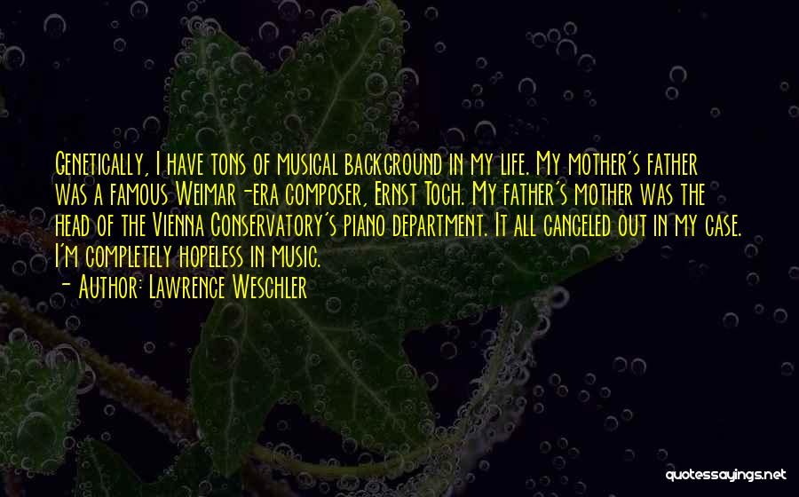Lawrence Weschler Quotes: Genetically, I Have Tons Of Musical Background In My Life. My Mother's Father Was A Famous Weimar-era Composer, Ernst Toch.