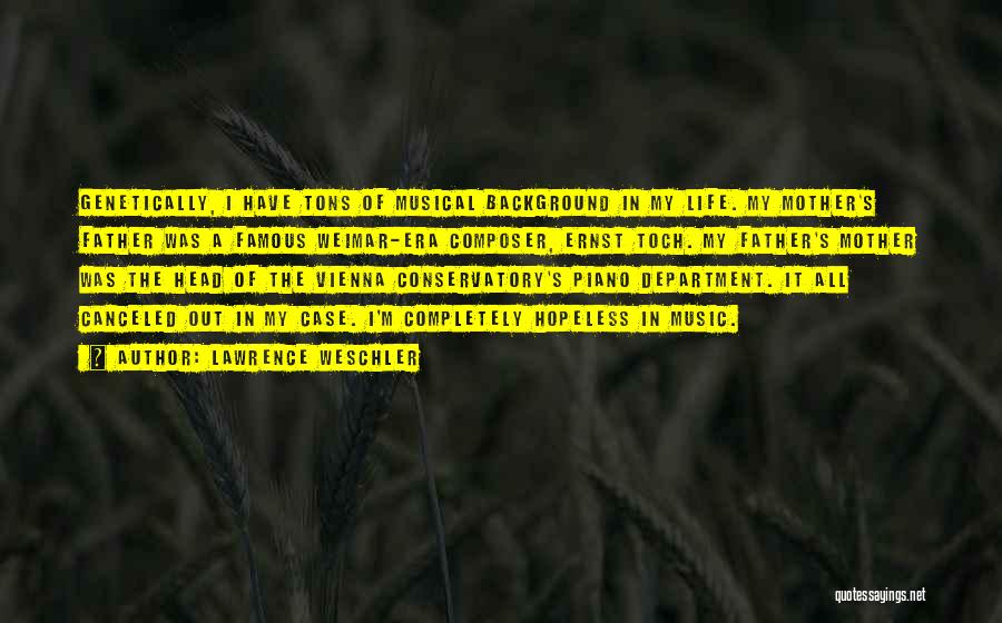 Lawrence Weschler Quotes: Genetically, I Have Tons Of Musical Background In My Life. My Mother's Father Was A Famous Weimar-era Composer, Ernst Toch.
