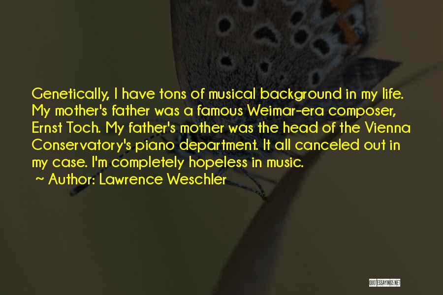 Lawrence Weschler Quotes: Genetically, I Have Tons Of Musical Background In My Life. My Mother's Father Was A Famous Weimar-era Composer, Ernst Toch.