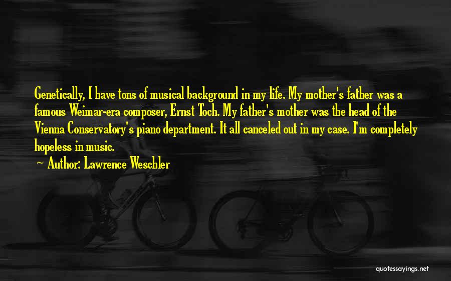 Lawrence Weschler Quotes: Genetically, I Have Tons Of Musical Background In My Life. My Mother's Father Was A Famous Weimar-era Composer, Ernst Toch.