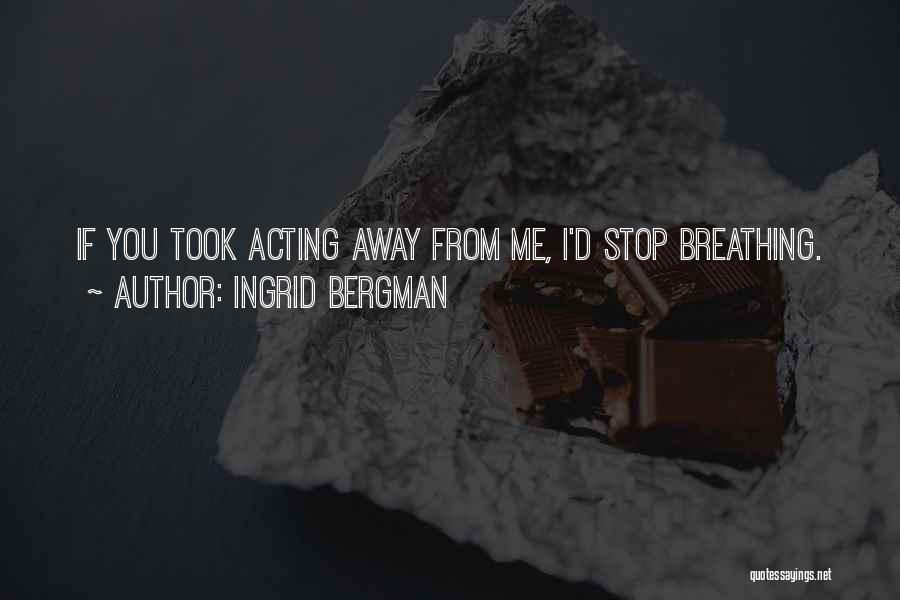 Ingrid Bergman Quotes: If You Took Acting Away From Me, I'd Stop Breathing.