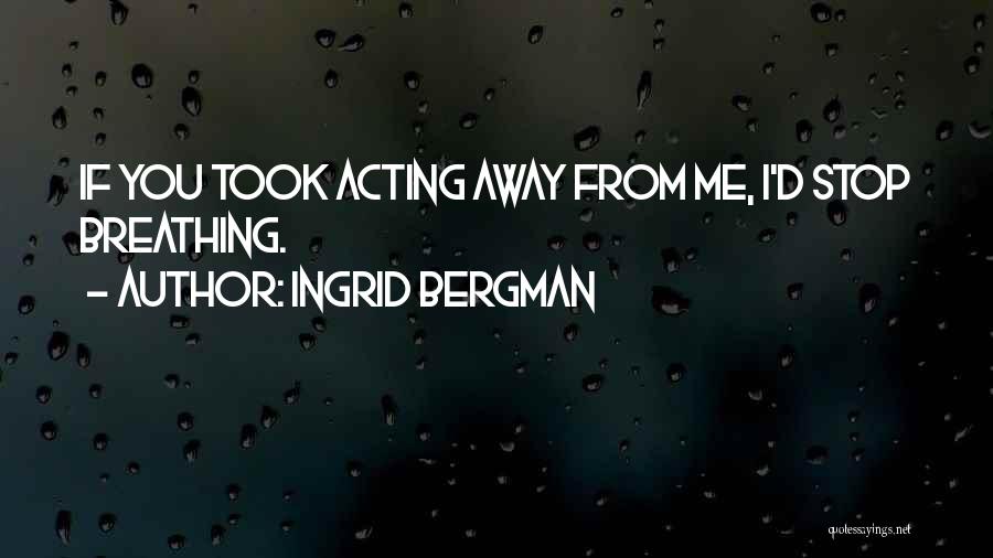 Ingrid Bergman Quotes: If You Took Acting Away From Me, I'd Stop Breathing.