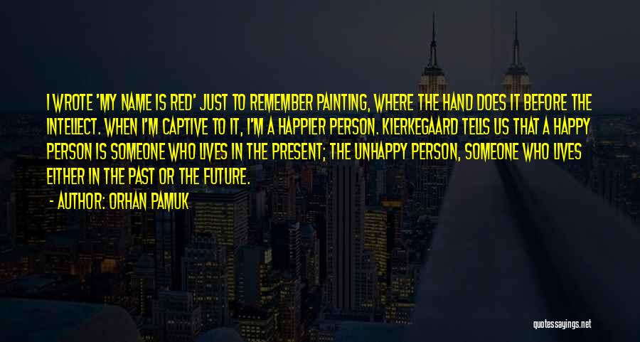 Orhan Pamuk Quotes: I Wrote 'my Name Is Red' Just To Remember Painting, Where The Hand Does It Before The Intellect. When I'm