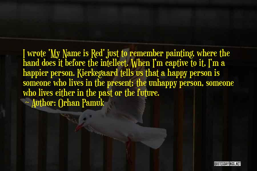 Orhan Pamuk Quotes: I Wrote 'my Name Is Red' Just To Remember Painting, Where The Hand Does It Before The Intellect. When I'm
