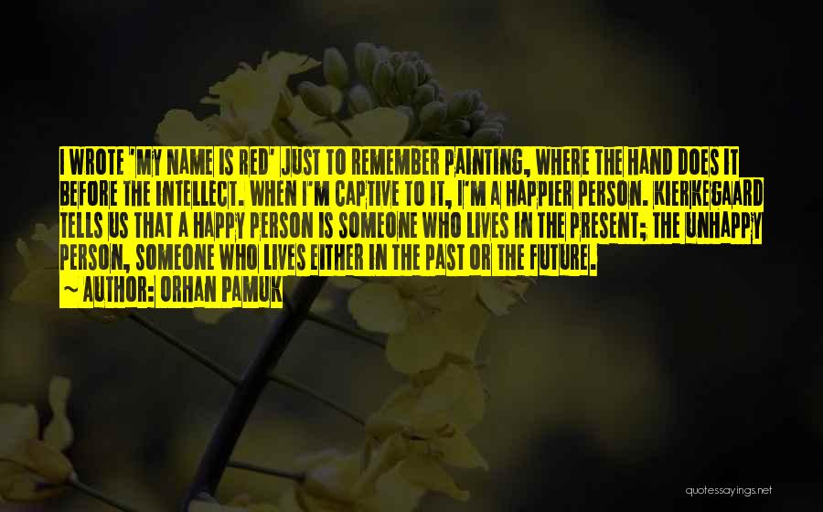 Orhan Pamuk Quotes: I Wrote 'my Name Is Red' Just To Remember Painting, Where The Hand Does It Before The Intellect. When I'm