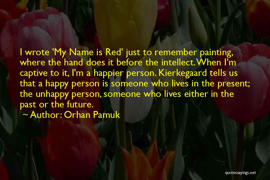 Orhan Pamuk Quotes: I Wrote 'my Name Is Red' Just To Remember Painting, Where The Hand Does It Before The Intellect. When I'm