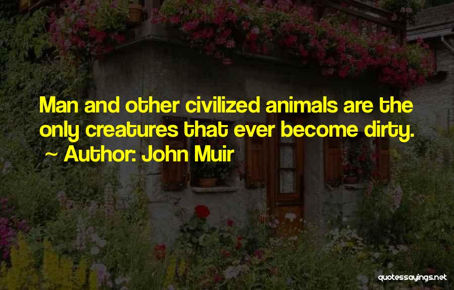 John Muir Quotes: Man And Other Civilized Animals Are The Only Creatures That Ever Become Dirty.