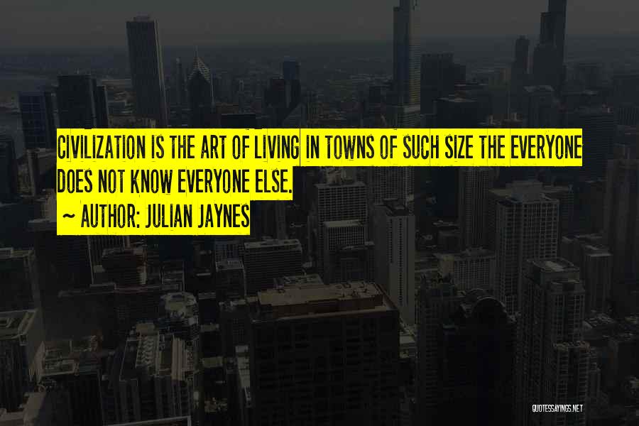 Julian Jaynes Quotes: Civilization Is The Art Of Living In Towns Of Such Size The Everyone Does Not Know Everyone Else.