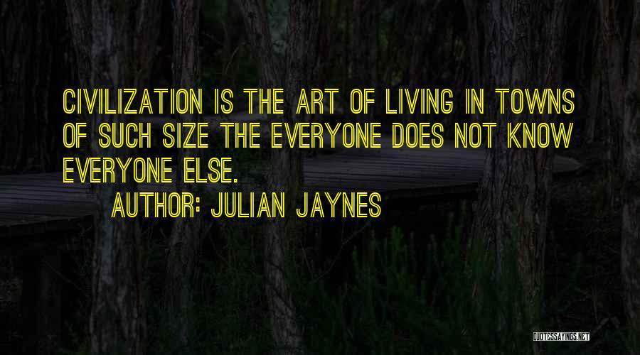 Julian Jaynes Quotes: Civilization Is The Art Of Living In Towns Of Such Size The Everyone Does Not Know Everyone Else.