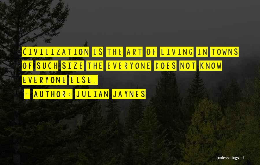 Julian Jaynes Quotes: Civilization Is The Art Of Living In Towns Of Such Size The Everyone Does Not Know Everyone Else.