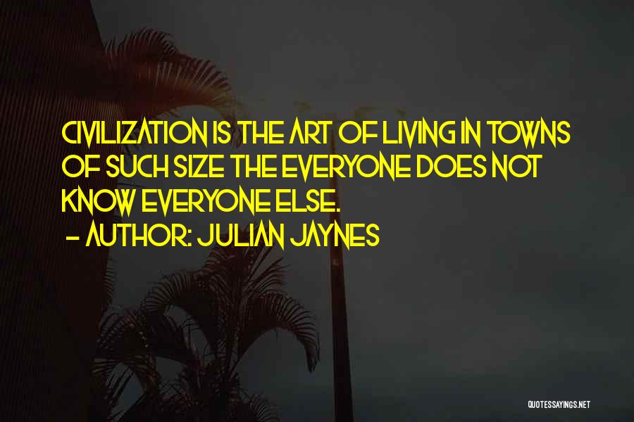 Julian Jaynes Quotes: Civilization Is The Art Of Living In Towns Of Such Size The Everyone Does Not Know Everyone Else.