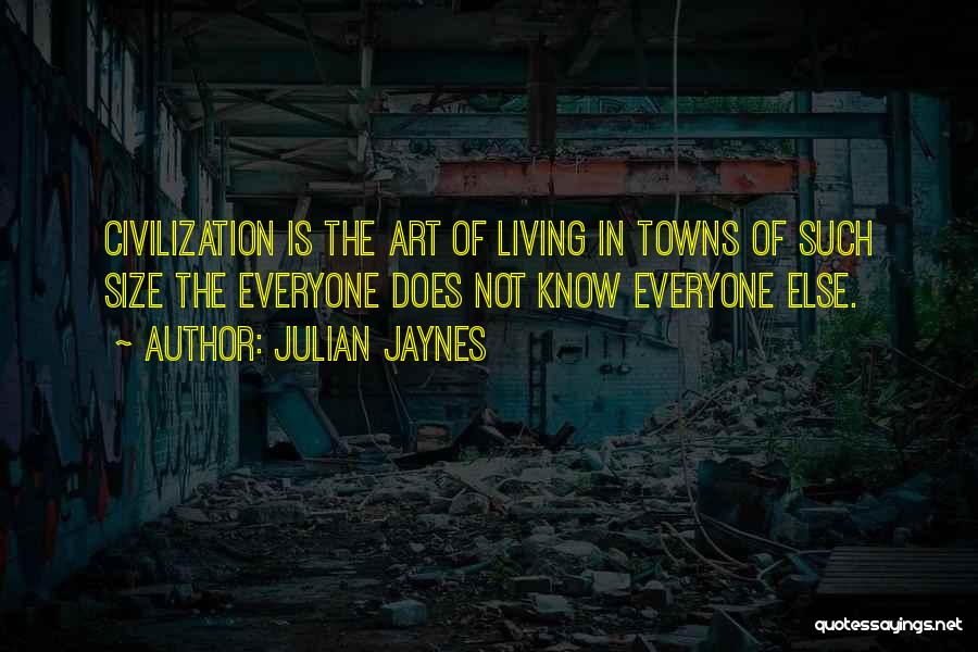 Julian Jaynes Quotes: Civilization Is The Art Of Living In Towns Of Such Size The Everyone Does Not Know Everyone Else.