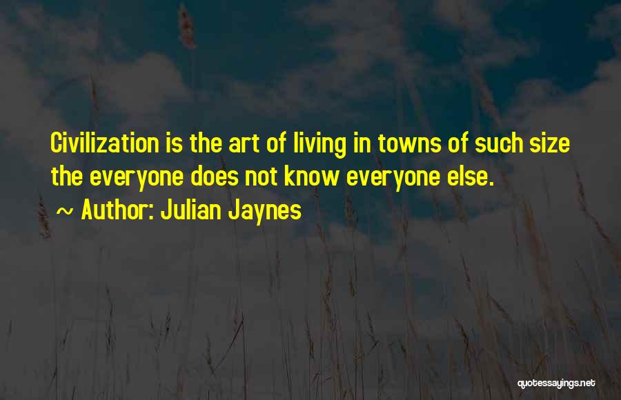 Julian Jaynes Quotes: Civilization Is The Art Of Living In Towns Of Such Size The Everyone Does Not Know Everyone Else.
