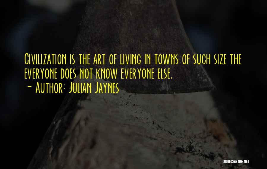Julian Jaynes Quotes: Civilization Is The Art Of Living In Towns Of Such Size The Everyone Does Not Know Everyone Else.