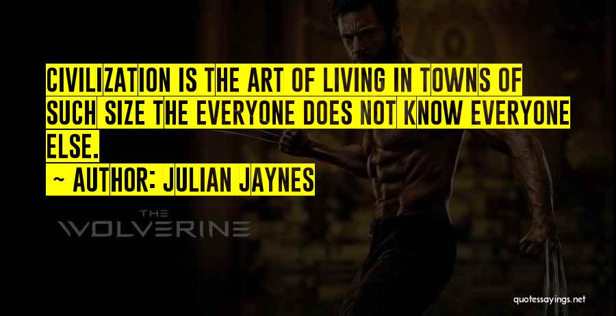 Julian Jaynes Quotes: Civilization Is The Art Of Living In Towns Of Such Size The Everyone Does Not Know Everyone Else.