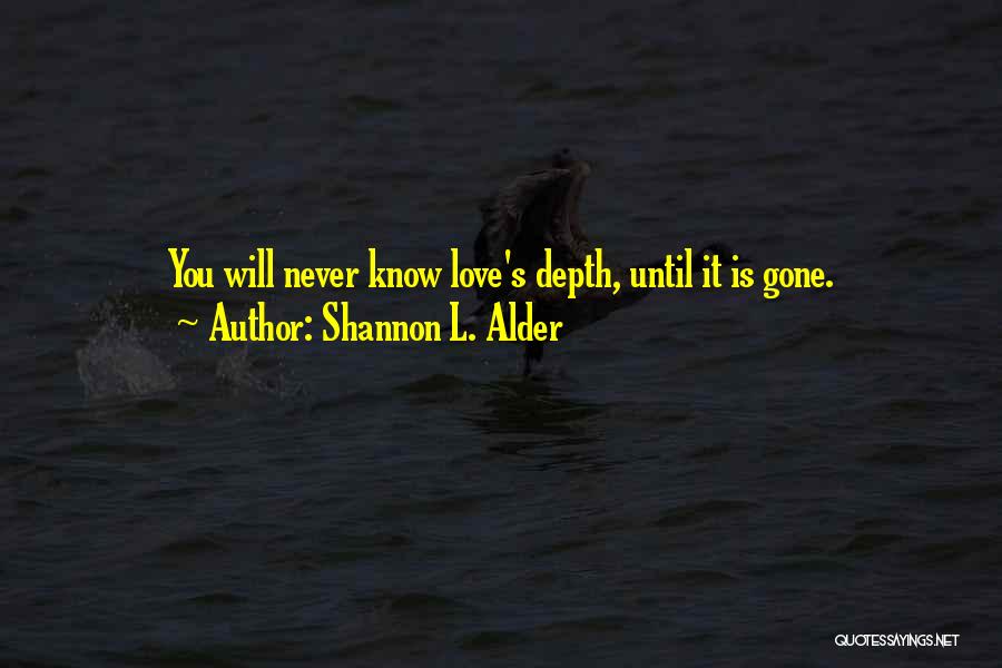 Shannon L. Alder Quotes: You Will Never Know Love's Depth, Until It Is Gone.