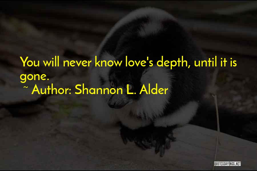 Shannon L. Alder Quotes: You Will Never Know Love's Depth, Until It Is Gone.