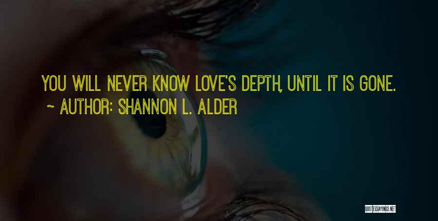 Shannon L. Alder Quotes: You Will Never Know Love's Depth, Until It Is Gone.