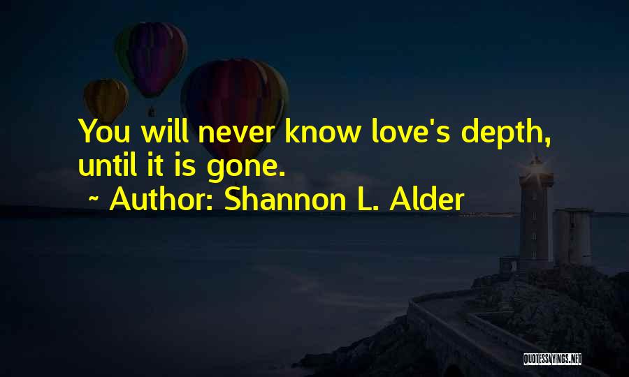 Shannon L. Alder Quotes: You Will Never Know Love's Depth, Until It Is Gone.