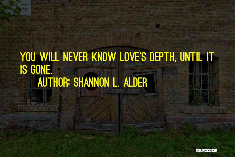 Shannon L. Alder Quotes: You Will Never Know Love's Depth, Until It Is Gone.