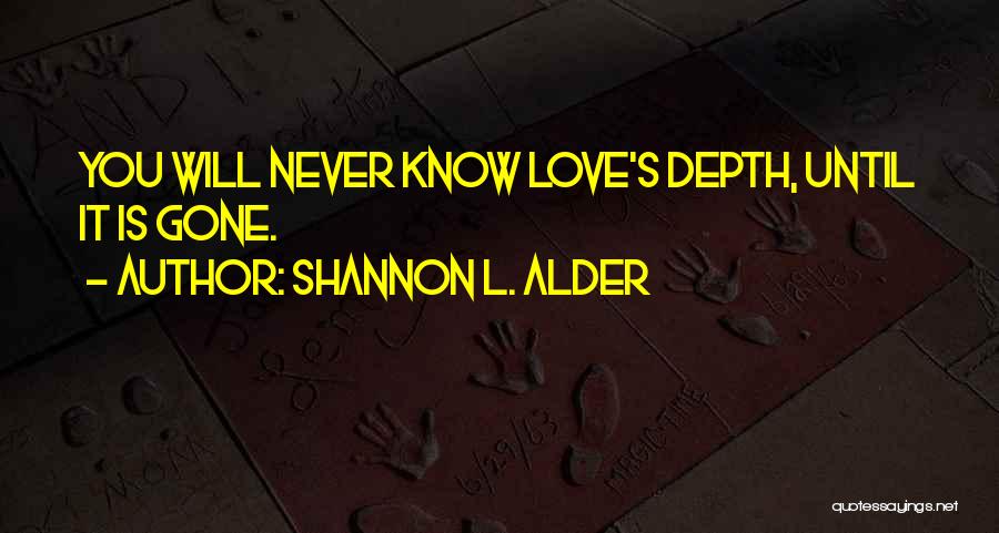 Shannon L. Alder Quotes: You Will Never Know Love's Depth, Until It Is Gone.