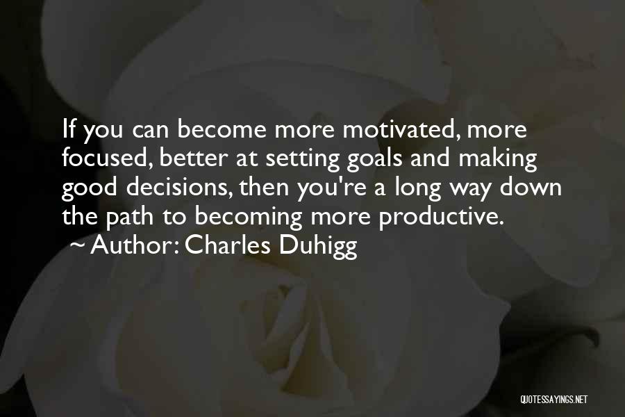 Charles Duhigg Quotes: If You Can Become More Motivated, More Focused, Better At Setting Goals And Making Good Decisions, Then You're A Long