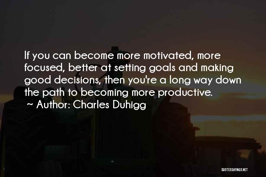 Charles Duhigg Quotes: If You Can Become More Motivated, More Focused, Better At Setting Goals And Making Good Decisions, Then You're A Long