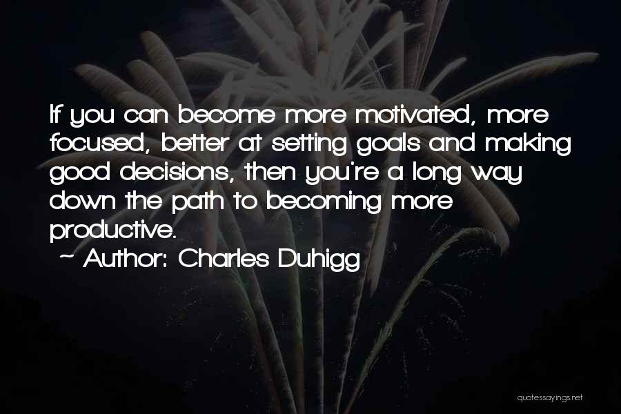 Charles Duhigg Quotes: If You Can Become More Motivated, More Focused, Better At Setting Goals And Making Good Decisions, Then You're A Long