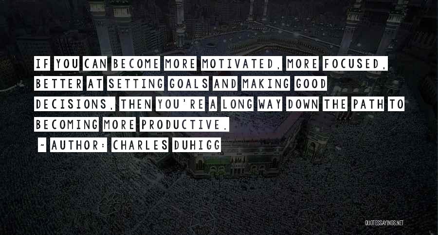 Charles Duhigg Quotes: If You Can Become More Motivated, More Focused, Better At Setting Goals And Making Good Decisions, Then You're A Long
