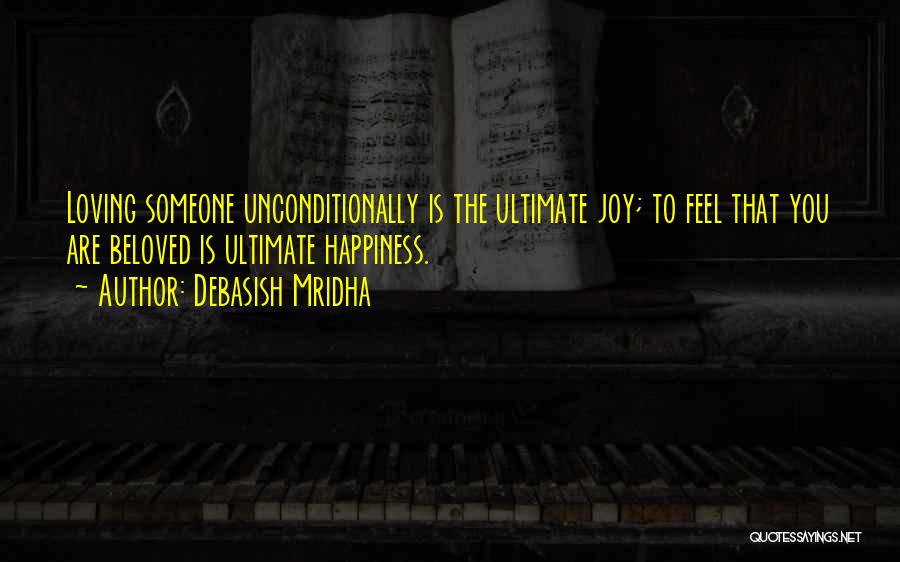 Debasish Mridha Quotes: Loving Someone Unconditionally Is The Ultimate Joy; To Feel That You Are Beloved Is Ultimate Happiness.