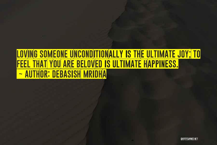 Debasish Mridha Quotes: Loving Someone Unconditionally Is The Ultimate Joy; To Feel That You Are Beloved Is Ultimate Happiness.