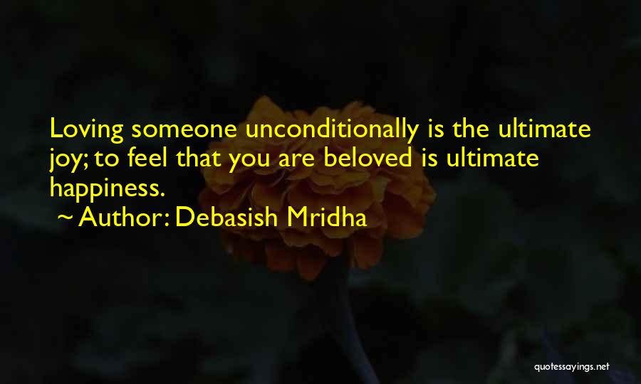 Debasish Mridha Quotes: Loving Someone Unconditionally Is The Ultimate Joy; To Feel That You Are Beloved Is Ultimate Happiness.