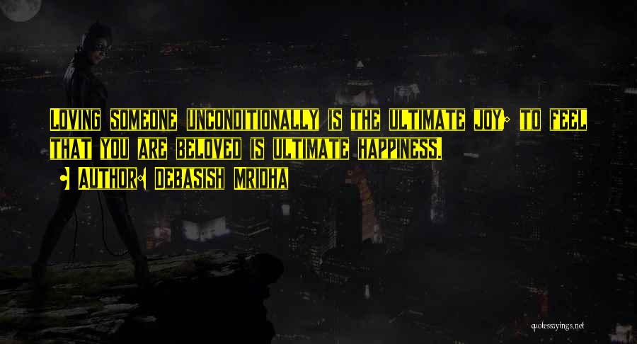 Debasish Mridha Quotes: Loving Someone Unconditionally Is The Ultimate Joy; To Feel That You Are Beloved Is Ultimate Happiness.