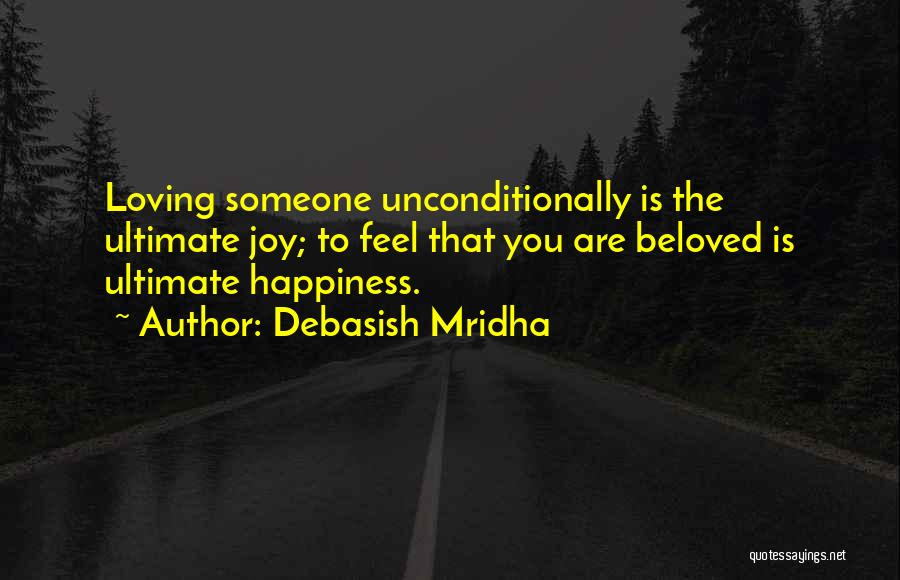 Debasish Mridha Quotes: Loving Someone Unconditionally Is The Ultimate Joy; To Feel That You Are Beloved Is Ultimate Happiness.