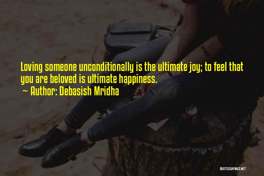 Debasish Mridha Quotes: Loving Someone Unconditionally Is The Ultimate Joy; To Feel That You Are Beloved Is Ultimate Happiness.