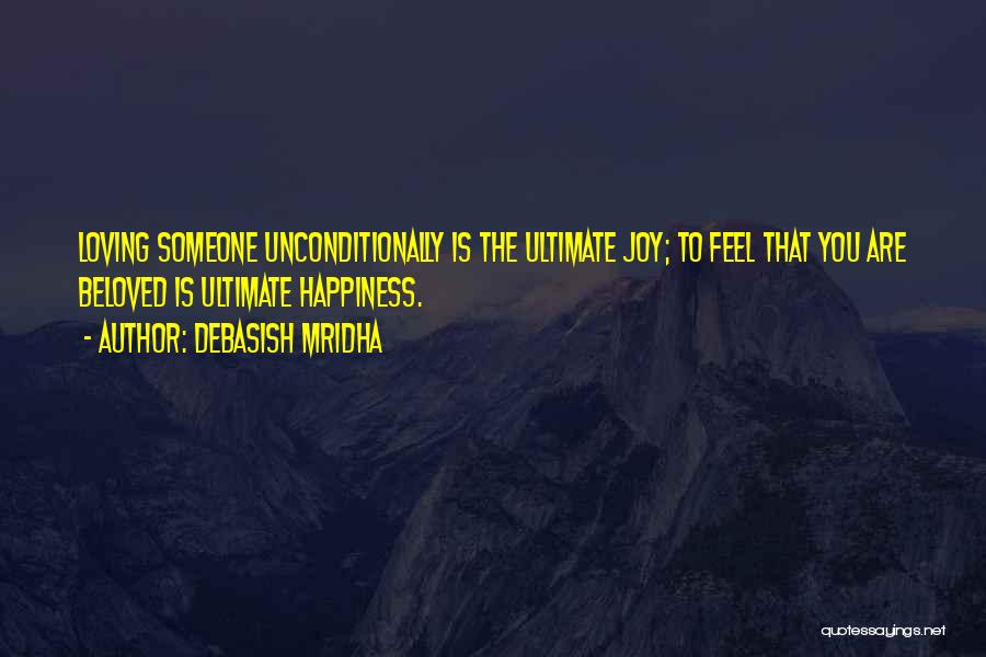 Debasish Mridha Quotes: Loving Someone Unconditionally Is The Ultimate Joy; To Feel That You Are Beloved Is Ultimate Happiness.